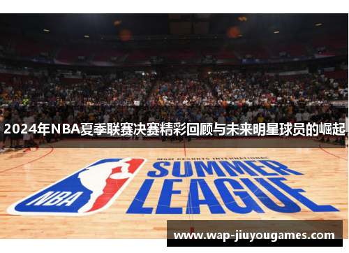 2024年NBA夏季联赛决赛精彩回顾与未来明星球员的崛起