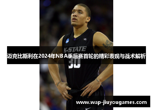 迈克比斯利在2024年NBA季后赛首轮的精彩表现与战术解析