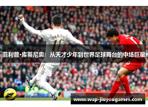 菲利普·库蒂尼奥：从天才少年到世界足球舞台的中场巨星