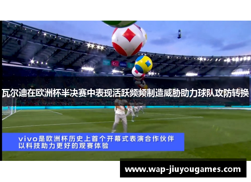 瓦尔迪在欧洲杯半决赛中表现活跃频频制造威胁助力球队攻防转换