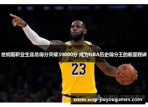 詹姆斯职业生涯总得分突破39000分 成为NBA历史得分王的新里程碑