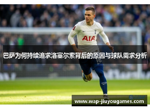 巴萨为何持续追求洛塞尔索背后的原因与球队需求分析