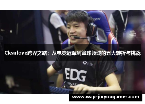 Clearlove跨界之路：从电竞冠军到篮球领域的五大转折与挑战
