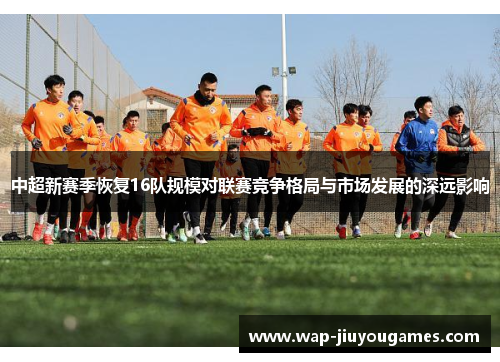 中超新赛季恢复16队规模对联赛竞争格局与市场发展的深远影响 中超新赛季恢复16队规模对联赛竞争格局与市场发展的深远影响