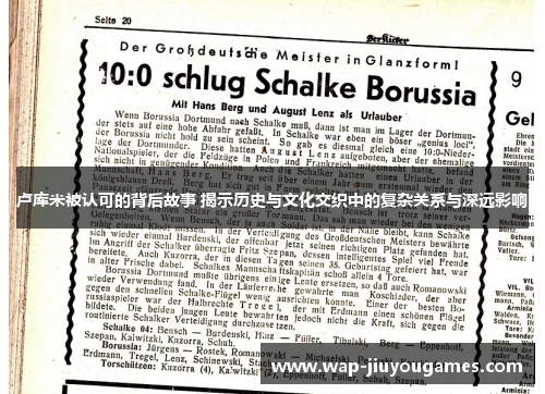 卢库米被认可的背后故事 揭示历史与文化交织中的复杂关系与深远影响 卢库米被认可的背后故事 揭示历史与文化交织中的复杂关系与深远影响