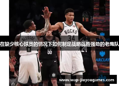在缺少核心球员的情况下如何制定战略战胜强劲的老鹰队