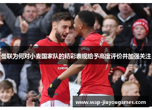 曼联为何对小麦国家队的精彩表现给予高度评价并加强关注