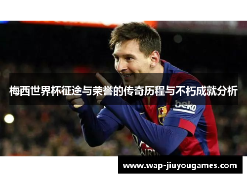 梅西世界杯征途与荣誉的传奇历程与不朽成就分析 梅西世界杯征途与荣誉的传奇历程与不朽成就分析