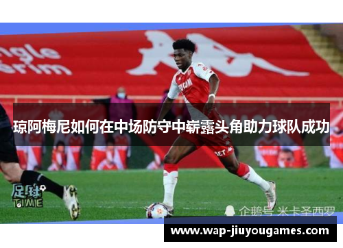 琼阿梅尼如何在中场防守中崭露头角助力球队成功 琼阿梅尼如何在中场防守中崭露头角助力球队成功