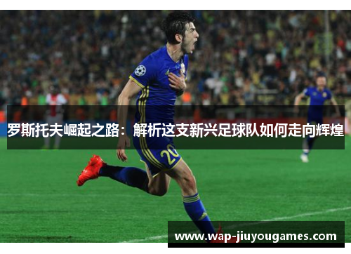 罗斯托夫崛起之路:解析这支新兴足球队如何走向辉煌 罗斯托夫崛起之路:解析这支新兴足球队如何走向辉煌
