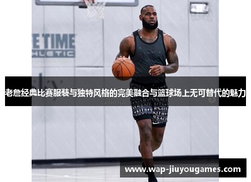 老詹经典比赛服装与独特风格的完美融合与篮球场上无可替代的魅力 老詹经典比赛服装与独特风格的完美融合与篮球场上无可替代的魅力