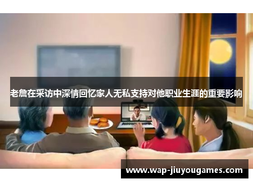 老詹在采访中深情回忆家人无私支持对他职业生涯的重要影响 老詹在采访中深情回忆家人无私支持对他职业生涯的重要影响