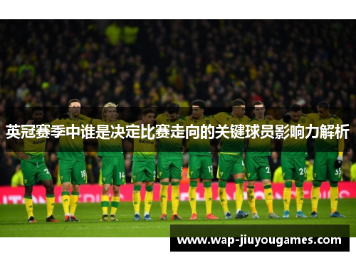 英冠赛季中谁是决定比赛走向的关键球员影响力解析 英冠赛季中谁是决定比赛走向的关键球员影响力解析