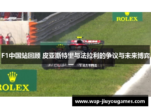 F1中国站回顾 皮亚斯特里与法拉利的争议与未来博弈 F1中国站回顾 皮亚斯特里与法拉利的争议与未来博弈