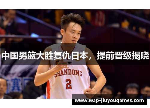 中国男篮大胜复仇日本,提前晋级揭晓 中国男篮大胜复仇日本,提前晋级揭晓