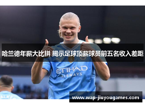 哈兰德年薪大比拼 揭示足球顶薪球员前五名收入差距