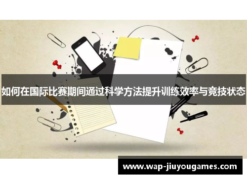 如何在国际比赛期间通过科学方法提升训练效率与竞技状态