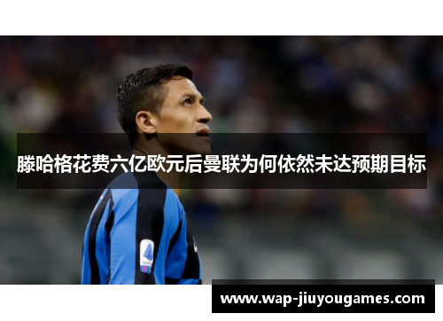 滕哈格花费六亿欧元后曼联为何依然未达预期目标 滕哈格花费六亿欧元后曼联为何依然未达预期目标