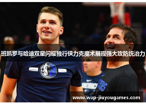 班凯罗与哈迪双星闪耀独行侠力克魔术展现强大攻防统治力 班凯罗与哈迪双星闪耀独行侠力克魔术展现强大攻防统治力