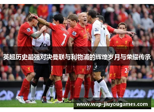 英超历史最强对决曼联与利物浦的辉煌岁月与荣耀传承 英超历史最强对决曼联与利物浦的辉煌岁月与荣耀传承