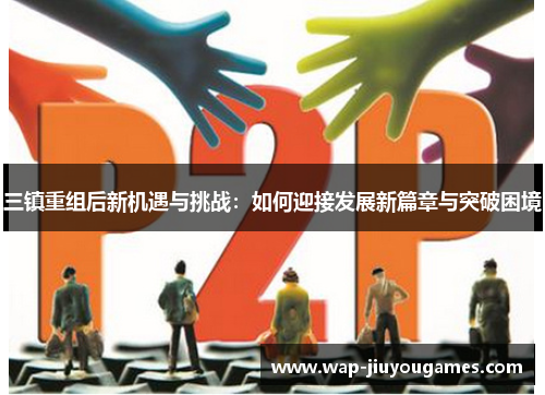 三镇重组后新机遇与挑战:如何迎接发展新篇章与突破困境 三镇重组后新机遇与挑战:如何迎接发展新篇章与突破困境