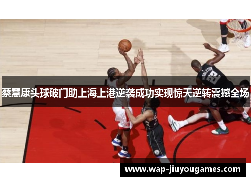 蔡慧康头球破门助上海上港逆袭成功实现惊天逆转震撼全场