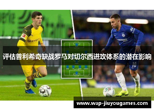 评估普利希奇缺战罗马对切尔西进攻体系的潜在影响