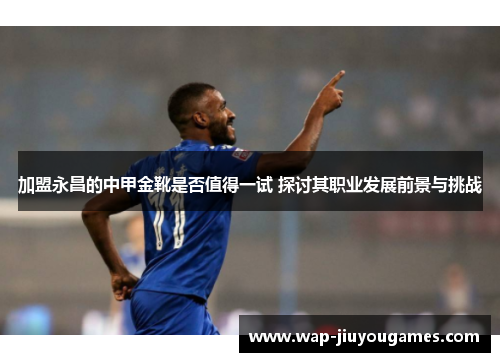 加盟永昌的中甲金靴是否值得一试 探讨其职业发展前景与挑战