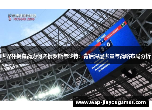 世界杯揭幕战为何选俄罗斯与沙特：背后深层考量与战略布局分析