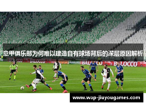 意甲俱乐部为何难以建造自有球场背后的深层原因解析