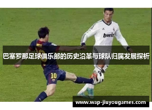巴塞罗那足球俱乐部的历史沿革与球队归属发展探析