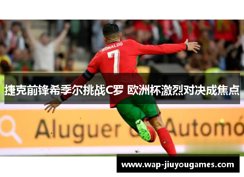 捷克前锋希季尔挑战C罗 欧洲杯激烈对决成焦点