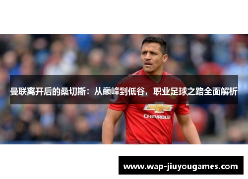 曼联离开后的桑切斯：从巅峰到低谷，职业足球之路全面解析