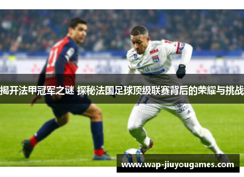 揭开法甲冠军之谜 探秘法国足球顶级联赛背后的荣耀与挑战
