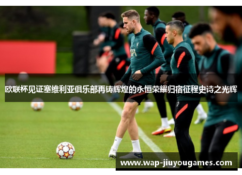 欧联杯见证塞维利亚俱乐部再铸辉煌的永恒荣耀归宿征程史诗之光辉